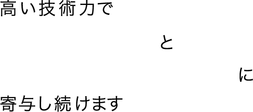 高い技術力で「産業の発展」と豊かな社会の実現」に寄与し続けます